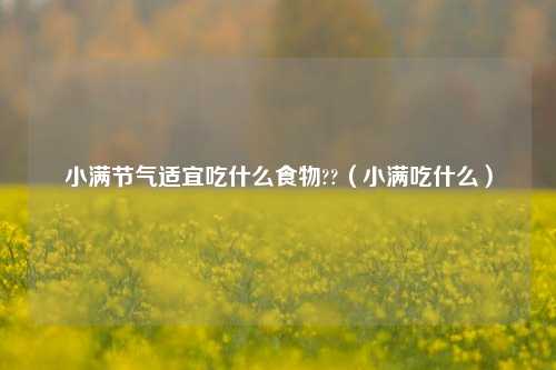 小满节气适宜吃什么食物??（小满吃什么）