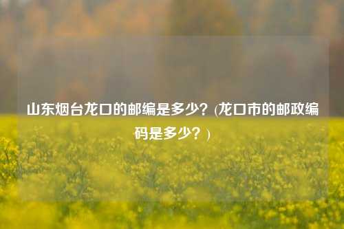 山东烟台龙口的邮编是多少？(龙口市的邮政编码是多少？)