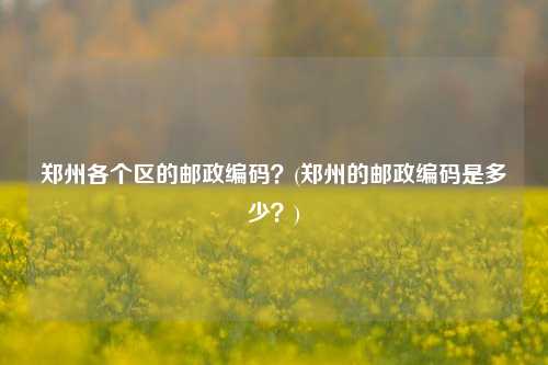 郑州各个区的邮政编码？(郑州的邮政编码是多少？)