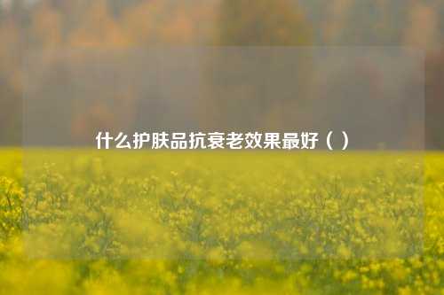 什么护肤品抗衰老效果最好（）