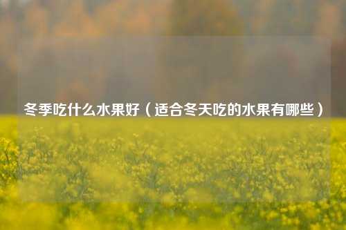 冬季吃什么水果好（适合冬天吃的水果有哪些）