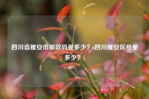 四川省雅安市邮政码是多少？(四川雅安区号是多少？)