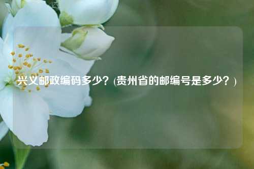 兴义邮政编码多少？(贵州省的邮编号是多少？)