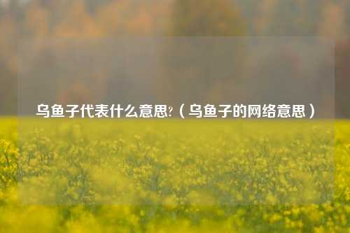 乌鱼子代表什么意思?（乌鱼子的网络意思）