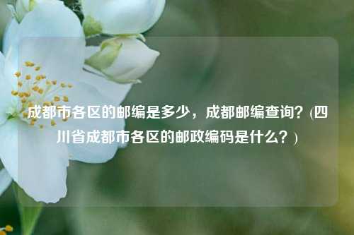 成都市各区的邮编是多少，成都邮编查询？(四川省成都市各区的邮政编码是什么？)