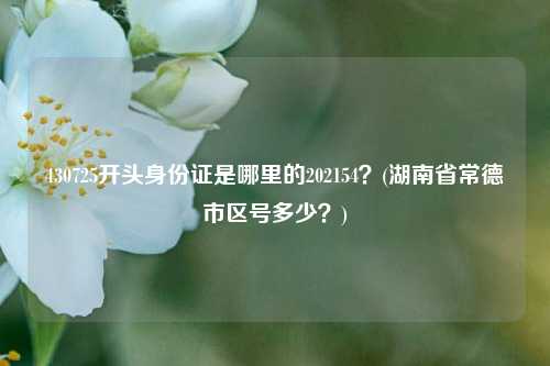 430725开头身份证是哪里的202154？(湖南省常德市区号多少？)