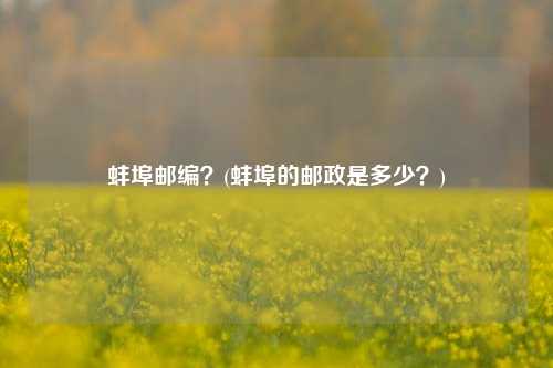 蚌埠邮编？(蚌埠的邮政是多少？)