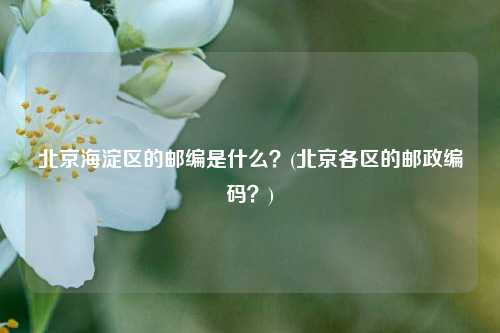 北京海淀区的邮编是什么？(北京各区的邮政编码？)