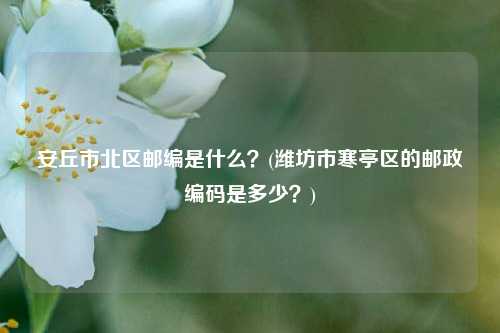 安丘市北区邮编是什么？(潍坊市寒亭区的邮政编码是多少？)