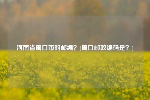 河南省周口市的邮编？(周口邮政编码是？)