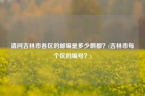 请问吉林市各区的邮编是多少啊都？(吉林市每个区的编号？)