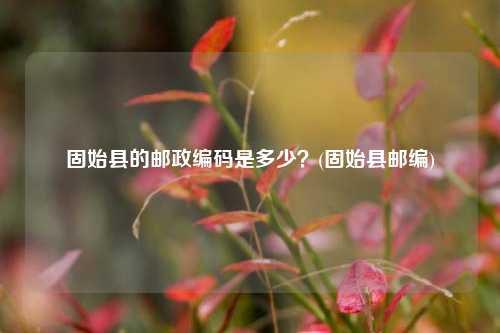 固始县的邮政编码是多少？(固始县邮编)