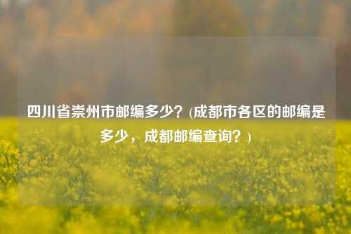 四川省崇州市邮编多少？(成都市各区的邮编是多少，成都邮编查询？)