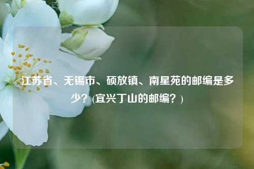 江苏省、无锡市、硕放镇、南星苑的邮编是多少？(宜兴丁山的邮编？)