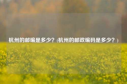 杭州的邮编是多少？(杭州的邮政编码是多少？)