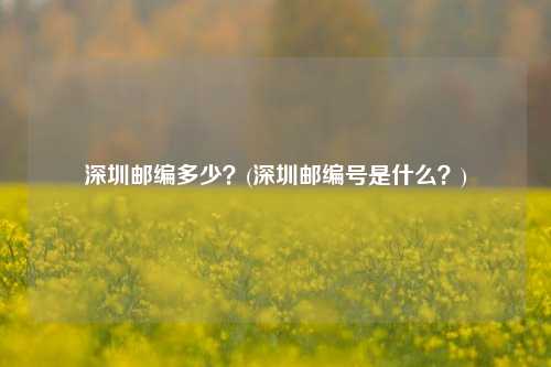 深圳邮编多少？(深圳邮编号是什么？)