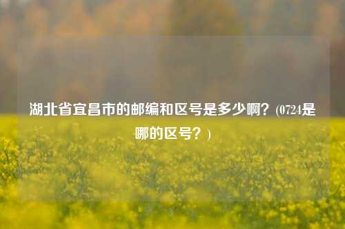 湖北省宜昌市的邮编和区号是多少啊？(0724是哪的区号？)