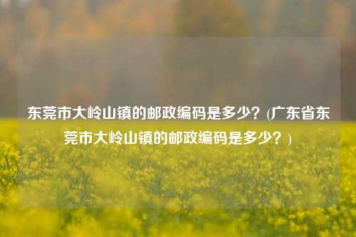 东莞市大岭山镇的邮政编码是多少？(广东省东莞市大岭山镇的邮政编码是多少？)