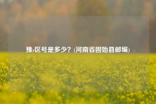 豫s区号是多少？(河南省固始县邮编)