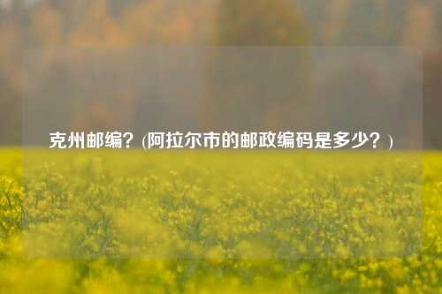 克州邮编？(阿拉尔市的邮政编码是多少？)