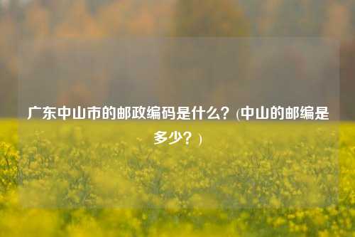 广东中山市的邮政编码是什么？(中山的邮编是多少？)