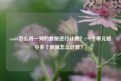 excel怎么将一列的数据进行计数？(一个单元格中多个数据怎么计数？)