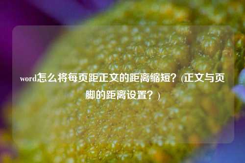 word怎么将每页距正文的距离缩短？(正文与页脚的距离设置？)