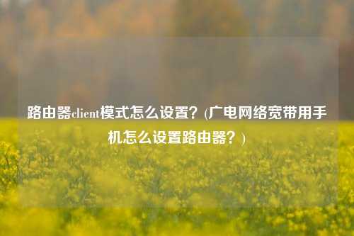 路由器client模式怎么设置？(广电网络宽带用手机怎么设置路由器？)