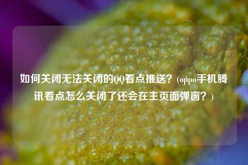 如何关闭无法关闭的QQ看点推送？(oppo手机腾讯看点怎么关闭了还会在主页面弹窗？)