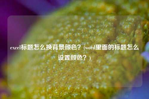 excel标题怎么换背景颜色？(word里面的标题怎么设置颜色？)