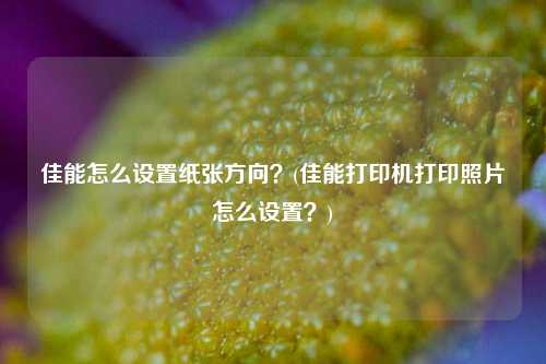 佳能怎么设置纸张方向？(佳能打印机打印照片怎么设置？)