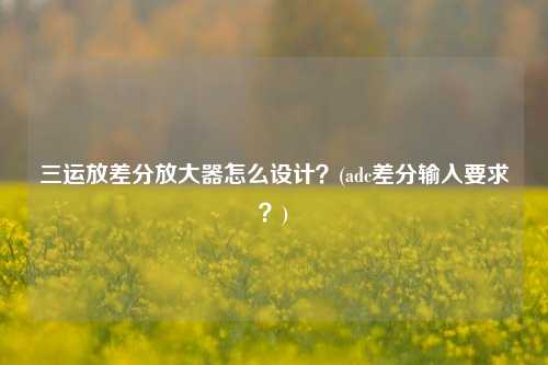 三运放差分放大器怎么设计？(adc差分输入要求？)