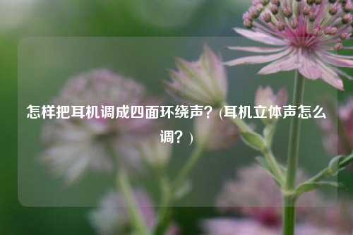 怎样把耳机调成四面环绕声？(耳机立体声怎么调？)