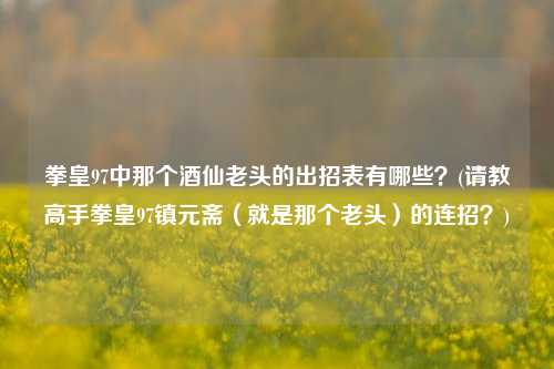 拳皇97中那个酒仙老头的出招表有哪些？(请教高手拳皇97镇元斋（就是那个老头）的连招？)