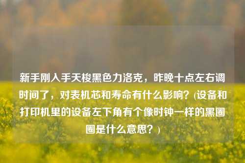 新手刚入手天梭黑色力洛克，昨晚十点左右调时间了，对表机芯和寿命有什么影响？(设备和打印机里的设备左下角有个像时钟一样的黑圈圈是什么意思？)