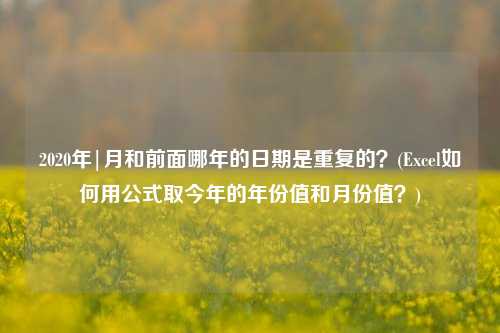 2020年|月和前面哪年的日期是重复的？(Excel如何用公式取今年的年份值和月份值？)