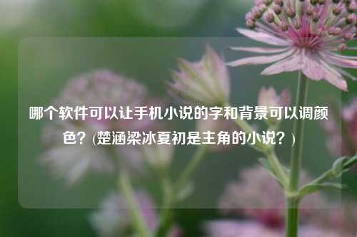 哪个软件可以让手机小说的字和背景可以调颜色？(楚涵梁冰夏初是主角的小说？)