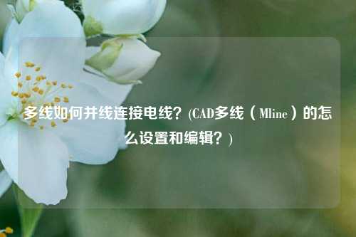 多线如何并线连接电线？(CAD多线（Mline）的怎么设置和编辑？)