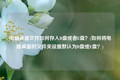 电脑桌面文件如何存入D盘或者E盘？(如何将电脑桌面的文件夹设置默认为D盘或E盘？)