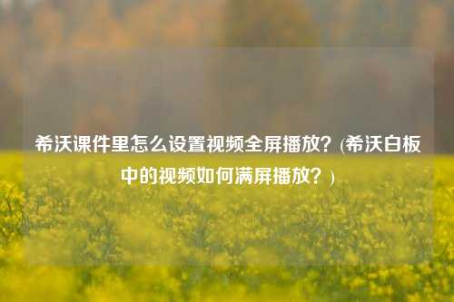 希沃课件里怎么设置视频全屏播放？(希沃白板中的视频如何满屏播放？)