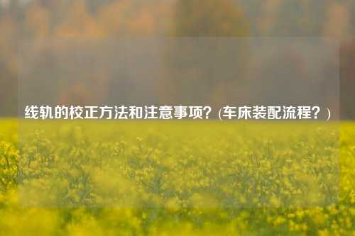 线轨的校正方法和注意事项？(车床装配流程？)