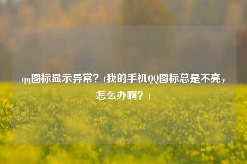 qq图标显示异常？(我的手机QQ图标总是不亮，怎么办啊？)