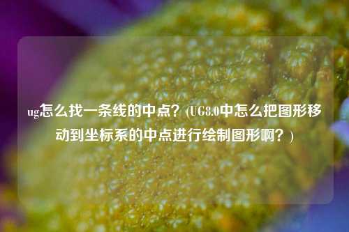 ug怎么找一条线的中点？(UG8.0中怎么把图形移动到坐标系的中点进行绘制图形啊？)