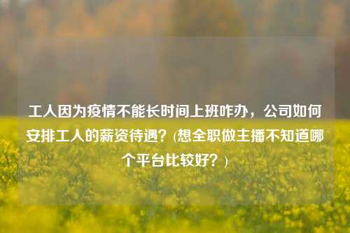 工人因为疫情不能长时间上班咋办，公司如何安排工人的薪资待遇？(想全职做主播不知道哪个平台比较好？)