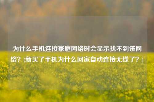 为什么手机连接家庭网络时会显示找不到该网络？(新买了手机为什么回家自动连接无线了？)