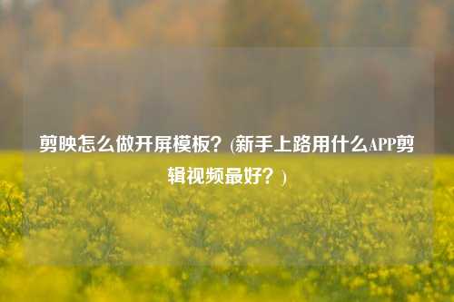 剪映怎么做开屏模板？(新手上路用什么APP剪辑视频最好？)