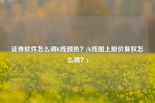 证券软件怎么调K线颜色？(K线图上股价复权怎么调？)