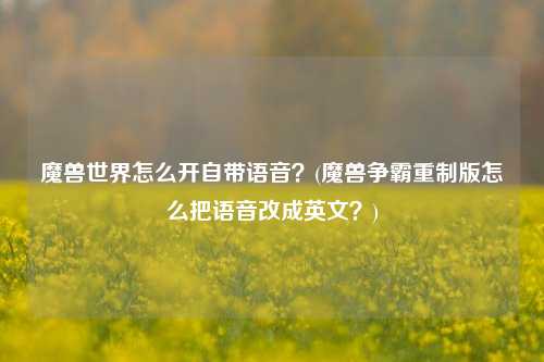 魔兽世界怎么开自带语音？(魔兽争霸重制版怎么把语音改成英文？)