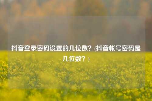 抖音登录密码设置的几位数？(抖音帐号密码是几位数？)