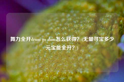 舞力全开drum go dum怎么获得？(无量寻宝多少元宝能全开？)